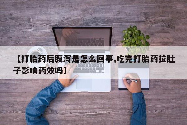 打胎药私人微信购买【打胎药后腹泻是怎么回事,吃完打胎药拉肚子影响药效吗】