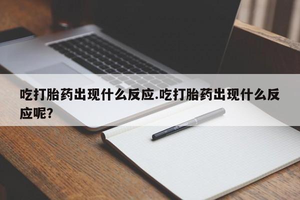 打胎药私人微信购买吃打胎药出现什么反应.吃打胎药出现什么反应呢？