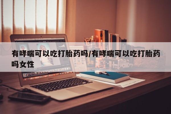 打胎药私人微信购买有哮喘可以吃打胎药吗/有哮喘可以吃打胎药吗女性