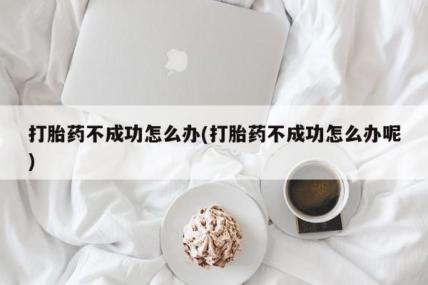打胎药私人微信购买打胎药不成功怎么办(打胎药不成功怎么办呢)