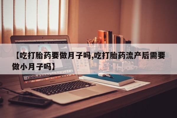 打胎药私人微信购买【吃打胎药要做月子吗,吃打胎药流产后需要做小月子吗】