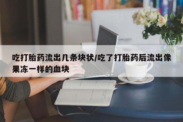 打胎药私人微信购买吃打胎药流出几条块状/吃了打胎药后流出像果冻一样的血块