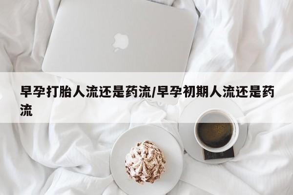 打胎药私人微信购买早孕打胎人流还是药流/早孕初期人流还是药流