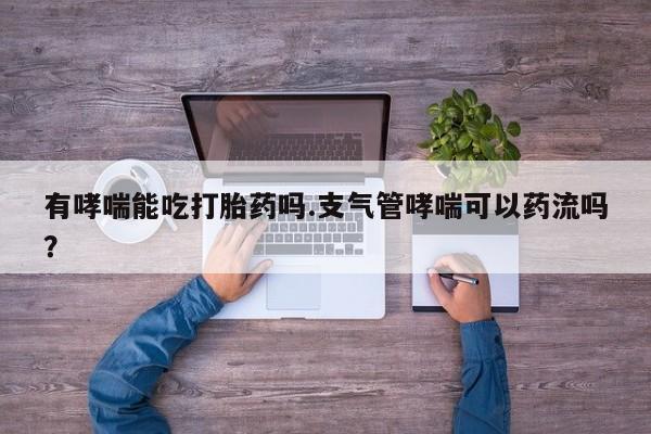 打胎药私人微信购买有哮喘能吃打胎药吗.支气管哮喘可以药流吗？