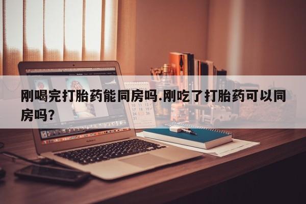 打胎药私人微信购买刚喝完打胎药能同房吗.刚吃了打胎药可以同房吗？
