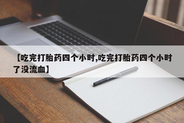 打胎药私人微信购买【吃完打胎药四个小时,吃完打胎药四个小时了没流血】