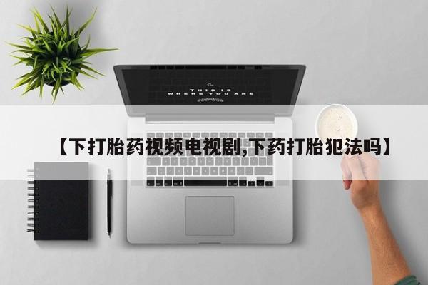 打胎药私人微信购买【下打胎药视频电视剧,下药打胎犯法吗】
