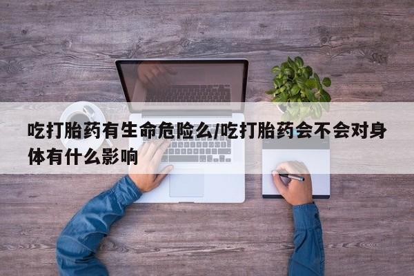 打胎药私人微信购买吃打胎药有生命危险么/吃打胎药会不会对身体有什么影响