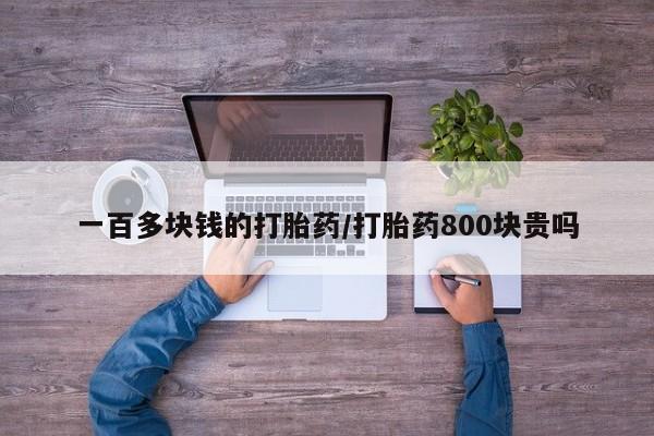 打胎药私人微信购买一百多块钱的打胎药/打胎药800块贵吗