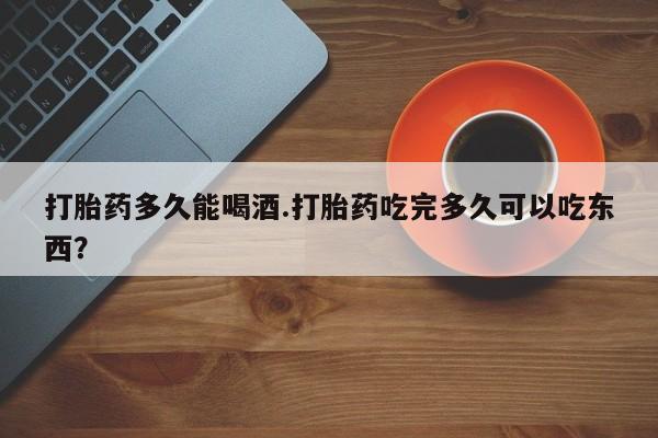 打胎药私人微信购买打胎药多久能喝酒.打胎药吃完多久可以吃东西？