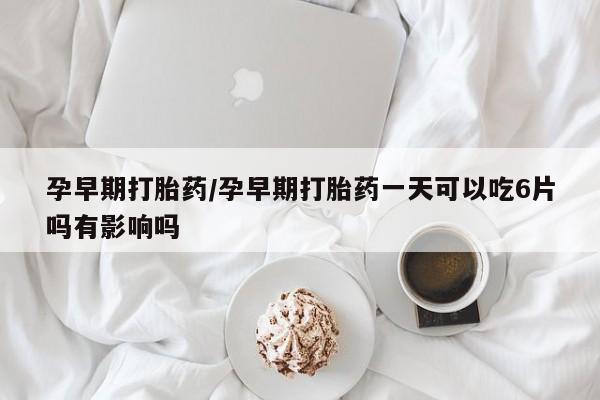 打胎药私人微信购买孕早期打胎药/孕早期打胎药一天可以吃6片吗有影响吗