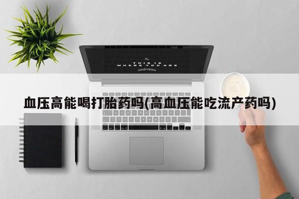打胎药私人微信购买血压高能喝打胎药吗(高血压能吃流产药吗)