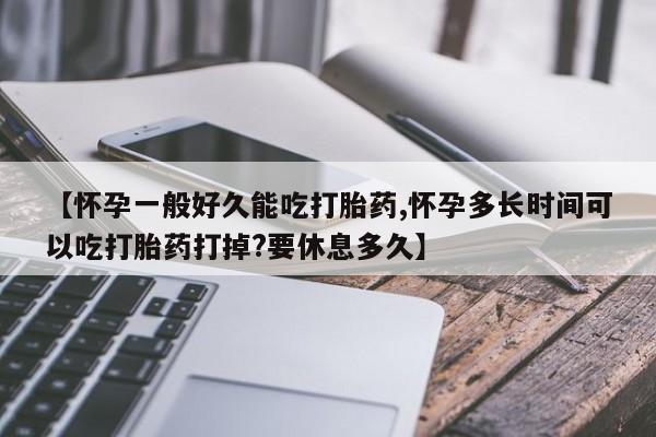 打胎药私人微信购买【怀孕一般好久能吃打胎药,怀孕多长时间可以吃打胎药打掉?要休息多久】