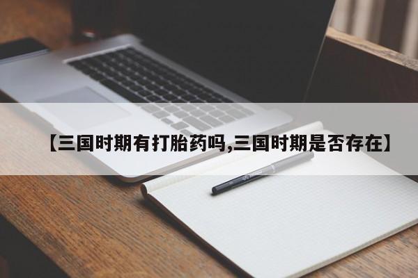 打胎药私人微信购买【三国时期有打胎药吗,三国时期是否存在】