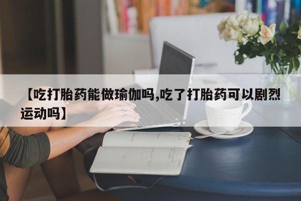 打胎药私人微信购买【吃打胎药能做瑜伽吗,吃了打胎药可以剧烈运动吗】