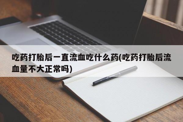打胎药私人微信购买吃药打胎后一直流血吃什么药(吃药打胎后流血量不大正常吗)