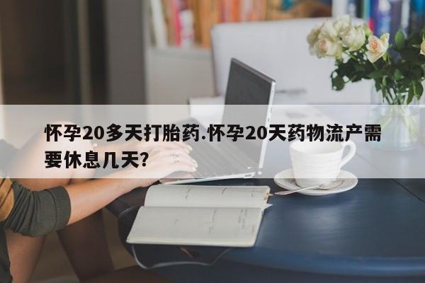 打胎药私人微信购买怀孕20多天打胎药.怀孕20天药物流产需要休息几天?