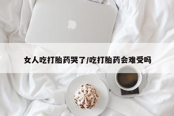打胎药私人微信购买女人吃打胎药哭了/吃打胎药会难受吗