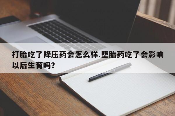 打胎药私人微信购买打胎吃了降压药会怎么样.堕胎药吃了会影响以后生育吗?