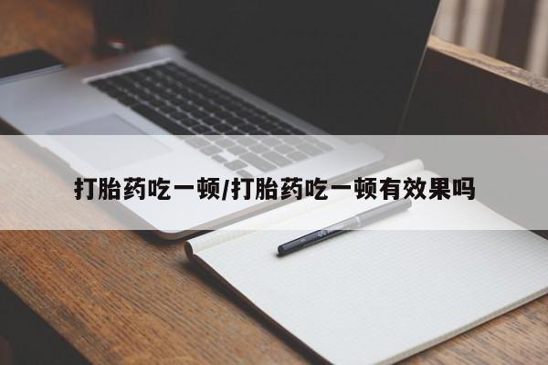 打胎药私人微信购买打胎药吃一顿/打胎药吃一顿有效果吗